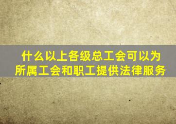 什么以上各级总工会可以为所属工会和职工提供法律服务