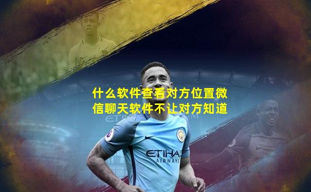 什么软件查看对方位置微信聊天软件不让对方知道