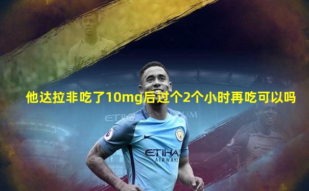 他达拉非吃了10mg后过个2个小时再吃可以吗