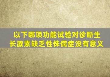 以下哪项功能试验对诊断生长激素缺乏性侏儒症没有意义