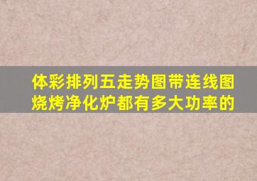 体彩排列五走势图带连线图烧烤净化炉都有多大功率的