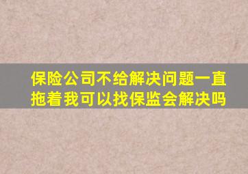 保险公司不给解决问题一直拖着我可以找保监会解决吗