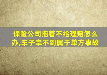 保险公司拖着不给理赔怎么办,车子拿不到属于单方事故