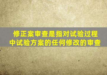 修正案审查是指对试验过程中试验方案的任何修改的审查