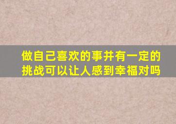 做自己喜欢的事并有一定的挑战可以让人感到幸福对吗