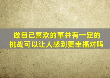 做自己喜欢的事并有一定的挑战可以让人感到更幸福对吗