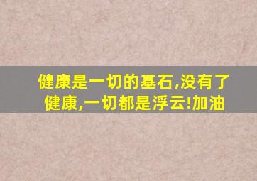 健康是一切的基石,没有了健康,一切都是浮云!加油