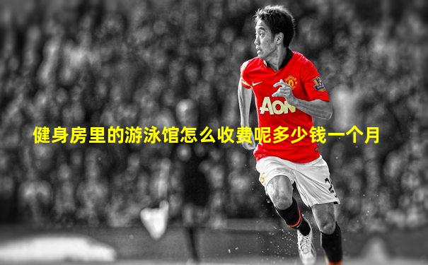 健身房里的游泳馆怎么收费呢多少钱一个月
