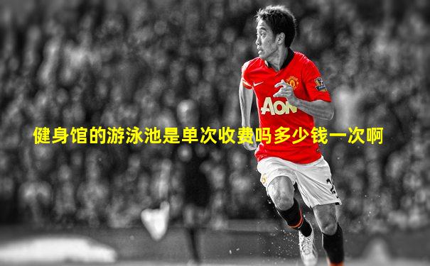 健身馆的游泳池是单次收费吗多少钱一次啊