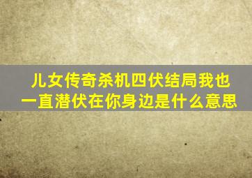儿女传奇杀机四伏结局我也一直潜伏在你身边是什么意思