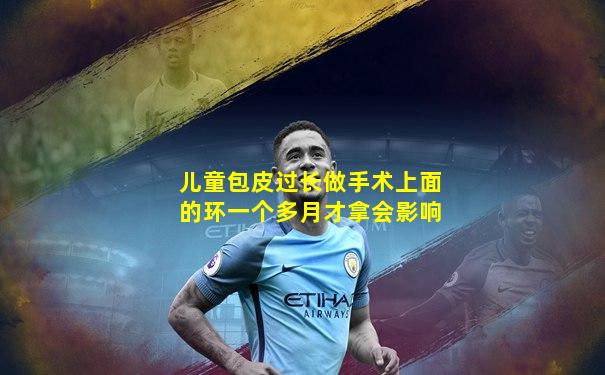儿童包皮过长做手术上面的环一个多月才拿会影响