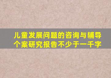 儿童发展问题的咨询与辅导个案研究报告不少于一千字