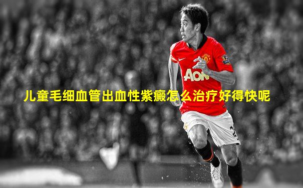 儿童毛细血管出血性紫癜怎么治疗好得快呢