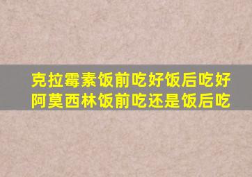 克拉霉素饭前吃好饭后吃好阿莫西林饭前吃还是饭后吃