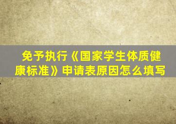 免予执行《国家学生体质健康标准》申请表原因怎么填写