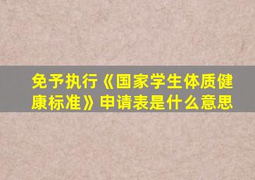 免予执行《国家学生体质健康标准》申请表是什么意思