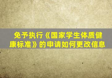 免予执行《国家学生体质健康标准》的申请如何更改信息