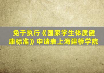 免于执行《国家学生体质健康标准》申请表上海建桥学院