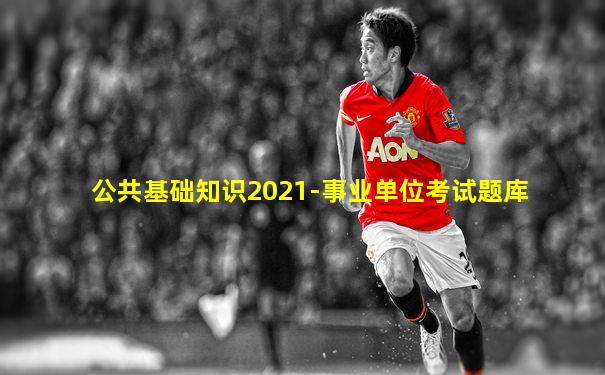 公共基础知识2021-事业单位考试题库