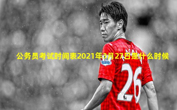 公务员考试时间表2021年3月27日是什么时候