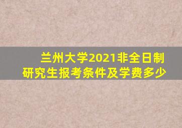 兰州大学2021非全日制研究生报考条件及学费多少