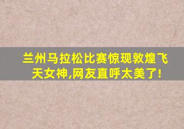 兰州马拉松比赛惊现敦煌飞天女神,网友直呼太美了!
