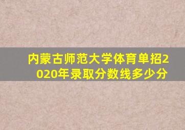 内蒙古师范大学体育单招2020年录取分数线多少分