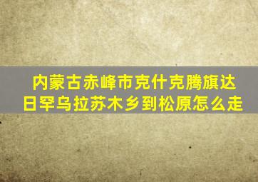 内蒙古赤峰市克什克腾旗达日罕乌拉苏木乡到松原怎么走