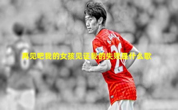 再见吧我的女孩见证我的失败是什么歌