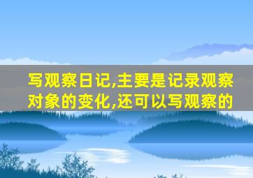 写观察日记,主要是记录观察对象的变化,还可以写观察的