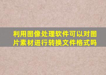 利用图像处理软件可以对图片素材进行转换文件格式吗