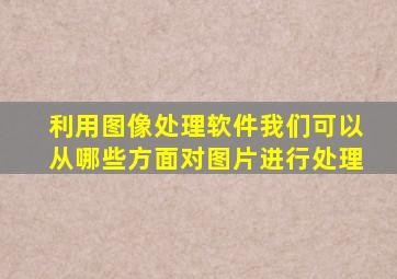 利用图像处理软件我们可以从哪些方面对图片进行处理