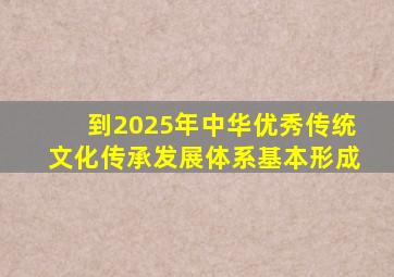 到2025年中华优秀传统文化传承发展体系基本形成
