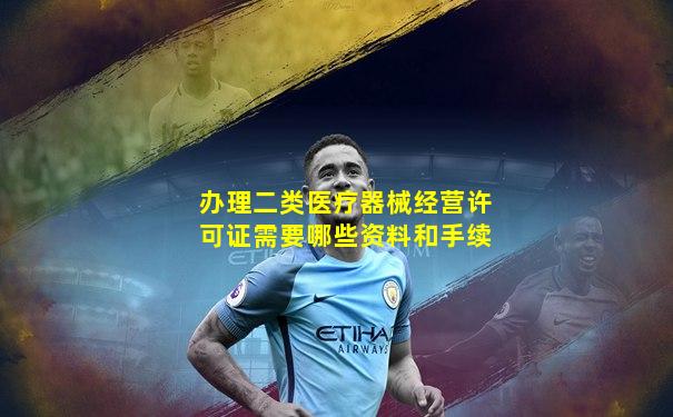 办理二类医疗器械经营许可证需要哪些资料和手续