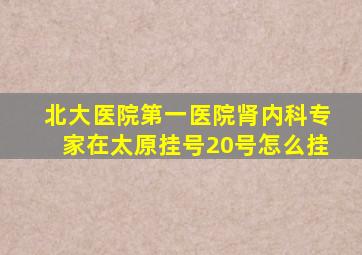北大医院第一医院肾内科专家在太原挂号20号怎么挂