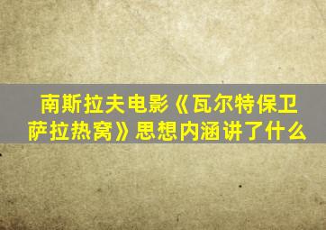 南斯拉夫电影《瓦尔特保卫萨拉热窝》思想内涵讲了什么