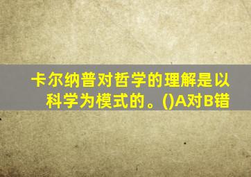 卡尔纳普对哲学的理解是以科学为模式的。()A对B错