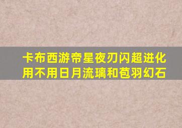 卡布西游帝星夜刃闪超进化用不用日月流璃和苞羽幻石