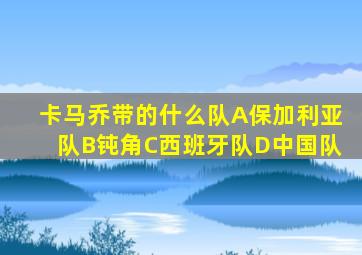 卡马乔带的什么队A保加利亚队B钝角C西班牙队D中国队