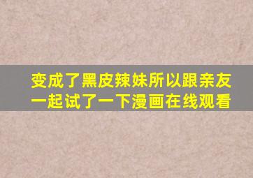 变成了黑皮辣妹所以跟亲友一起试了一下漫画在线观看