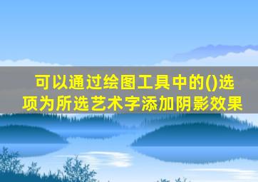 可以通过绘图工具中的()选项为所选艺术字添加阴影效果