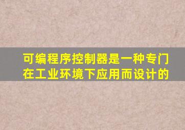 可编程序控制器是一种专门在工业环境下应用而设计的