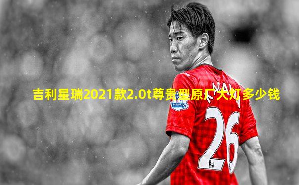 吉利星瑞2021款2.0t尊贵型原厂大灯多少钱