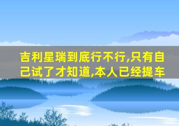 吉利星瑞到底行不行,只有自己试了才知道,本人已经提车