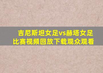 吉尼斯坦女足vs赫塔女足比赛视频回放下载观众观看