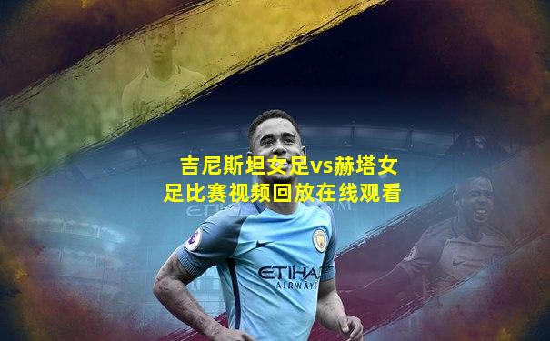 吉尼斯坦女足vs赫塔女足比赛视频回放在线观看