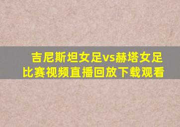 吉尼斯坦女足vs赫塔女足比赛视频直播回放下载观看
