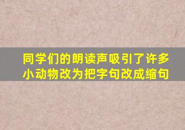 同学们的朗读声吸引了许多小动物改为把字句改成缩句