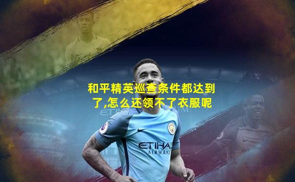 和平精英巡查条件都达到了,怎么还领不了衣服呢