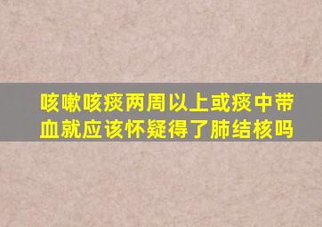 咳嗽咳痰两周以上或痰中带血就应该怀疑得了肺结核吗